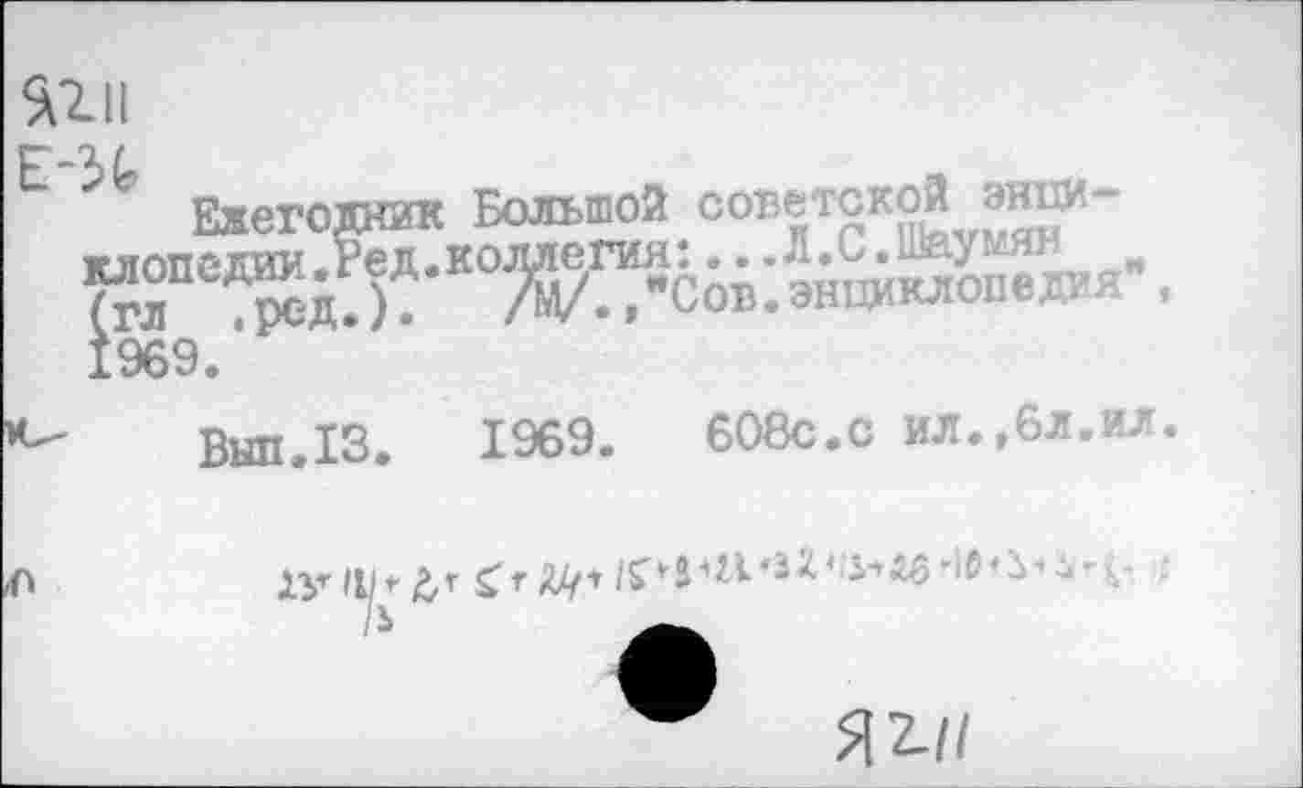 ﻿!•
пи
£ Ежегодник Большой советской -«Г. 1969.
Выл.13.	1969.	608с.с ил.,6л.ил.
яги